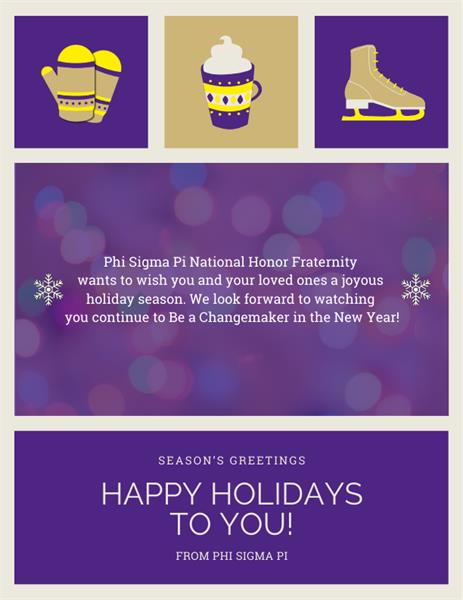 Phi Sigma Pi National Honor Fraternity wants to wish you and your loved ones a joyous holiday season. We look forward to watching you continue to Be a Changemaker in the New Year!